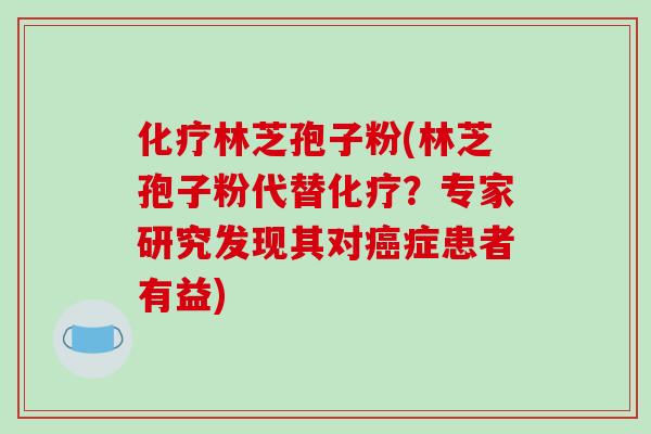 化疗林芝孢子粉(林芝孢子粉代替化疗?专家研究发现其对癌症患者有益)