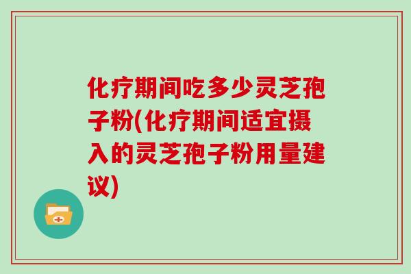 化疗期间吃多少灵芝孢子粉(化疗期间适宜摄入的灵芝孢子粉用量建议)