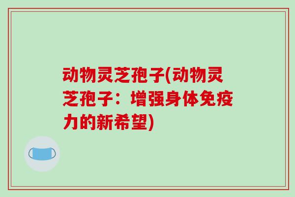 动物灵芝孢子(动物灵芝孢子:增强身体免疫力的新希望)
