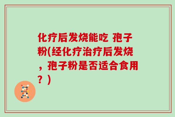 化疗后发烧能吃 孢子粉(经化疗治疗后发烧,孢子粉是否适合食用?)