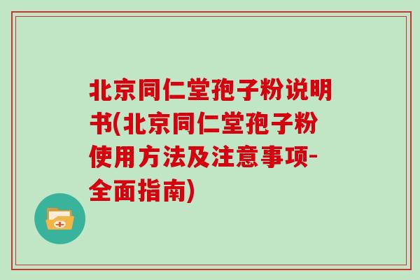 北京同仁堂孢子粉说明书(北京同仁堂孢子粉使用方法及注意事项-全面指南)
