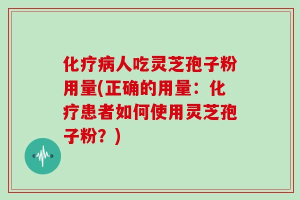 化疗病人吃灵芝孢子粉用量(正确的用量:化疗患者如何使用灵芝孢子粉?)