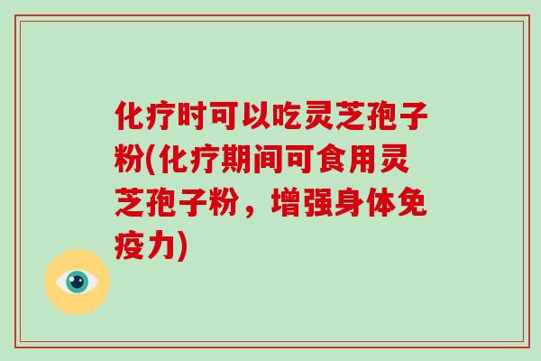化疗时可以吃灵芝孢子粉(化疗期间可食用灵芝孢子粉，增强身体免疫力)