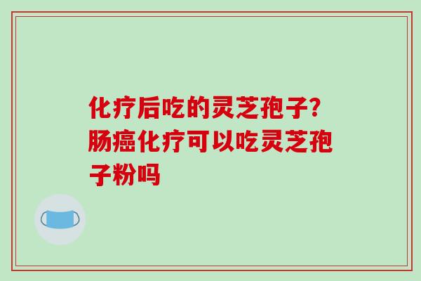 化疗后吃的灵芝孢子?肠癌化疗可以吃灵芝孢子粉吗