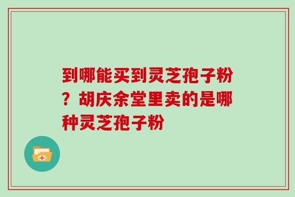 到哪能买到灵芝孢子粉？胡庆余堂里卖的是哪种灵芝孢子粉