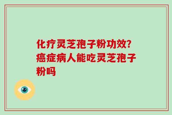 化疗灵芝孢子粉功效？癌症病人能吃灵芝孢子粉吗