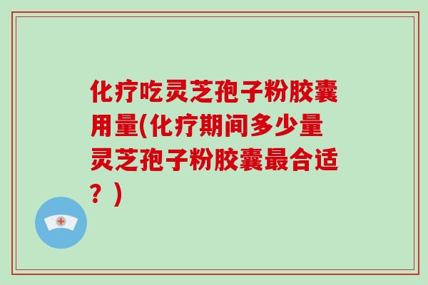 化疗吃灵芝孢子粉胶囊用量(化疗期间多少量灵芝孢子粉胶囊最合适?)