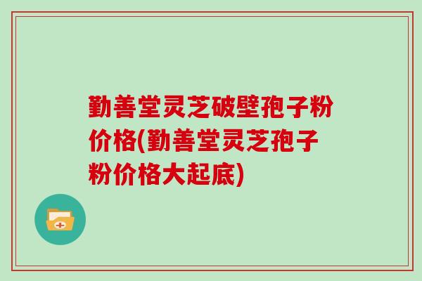 勤善堂灵芝破壁孢子粉价格(勤善堂灵芝孢子粉价格大起底)
