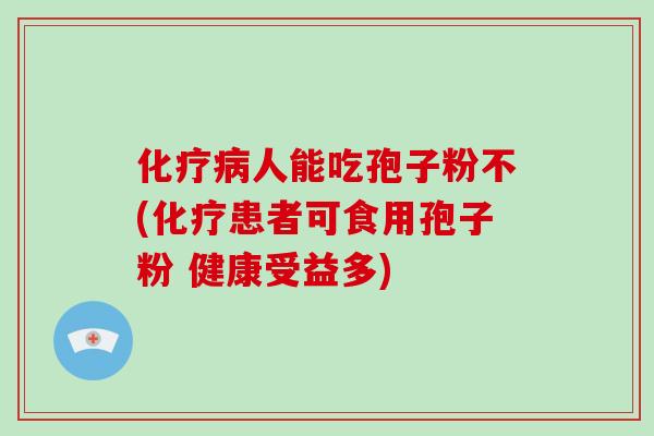 化疗病人能吃孢子粉不(化疗患者可食用孢子粉 健康受益多)