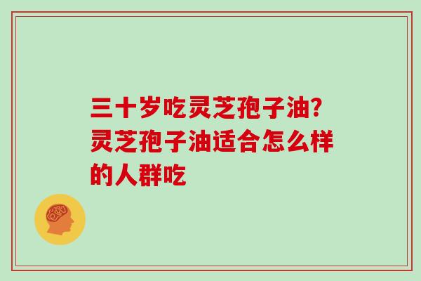 三十岁吃灵芝孢子油?灵芝孢子油适合怎么样的人群吃
