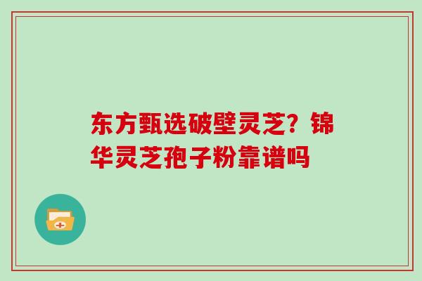 东方甄选破壁灵芝?锦华灵芝孢子粉靠谱吗