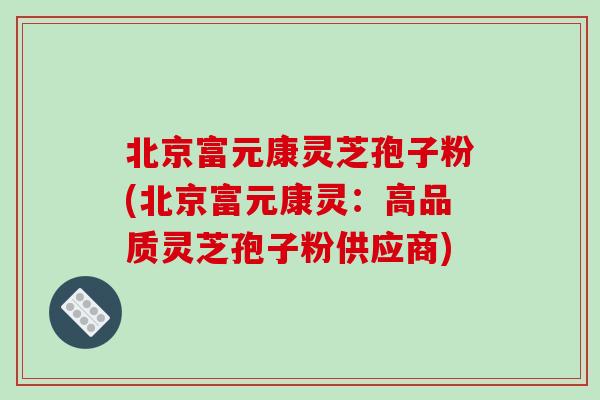北京富元康灵芝孢子粉(北京富元康灵:高品质灵芝孢子粉供应商)