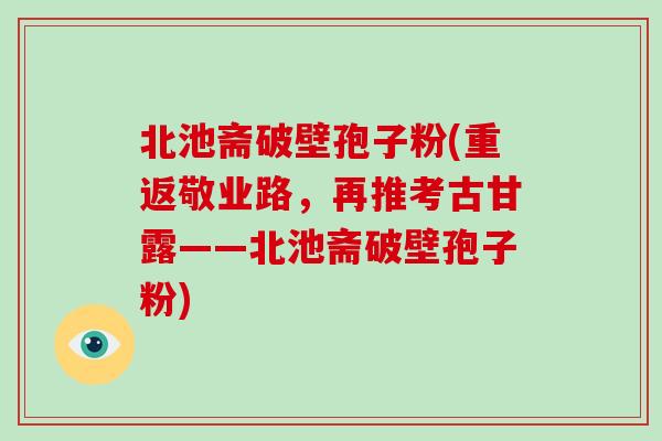 北池斋破壁孢子粉(重返敬业路，再推考古甘露——北池斋破壁孢子粉)