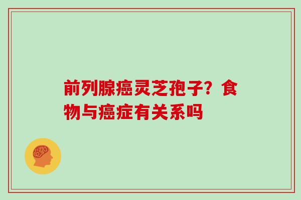 前列腺癌灵芝孢子？食物与癌症有关系吗