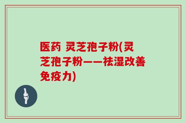 医药 灵芝孢子粉(灵芝孢子粉——祛湿改善免疫力)