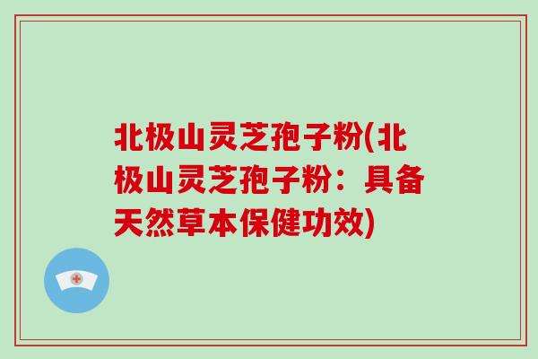北极山灵芝孢子粉(北极山灵芝孢子粉:具备天然草本保健功效)