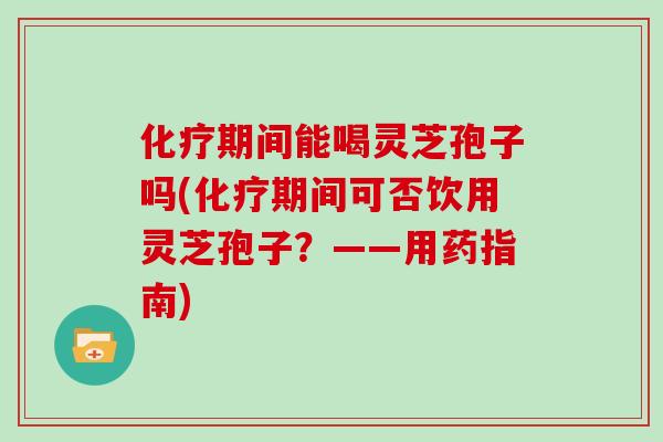 化疗期间能喝灵芝孢子吗(化疗期间可否饮用灵芝孢子？——用药指南)