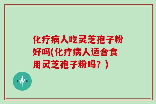 化疗病人吃灵芝孢子粉好吗(化疗病人适合食用灵芝孢子粉吗?)