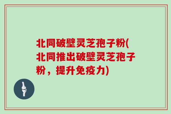 北同破壁灵芝孢子粉(北同推出破壁灵芝孢子粉，提升免疫力)