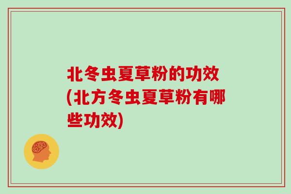 北冬虫夏草粉的功效 (北方冬虫夏草粉有哪些功效)