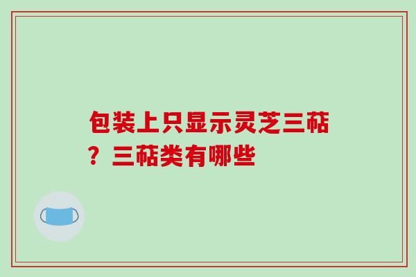 包装上只显示灵芝三萜?三萜类有哪些