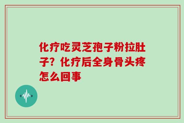 化疗吃灵芝孢子粉拉肚子?化疗后全身骨头疼怎么回事