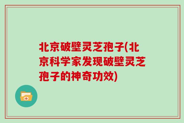 北京破壁灵芝孢子(北京科学家发现破壁灵芝孢子的神奇功效)