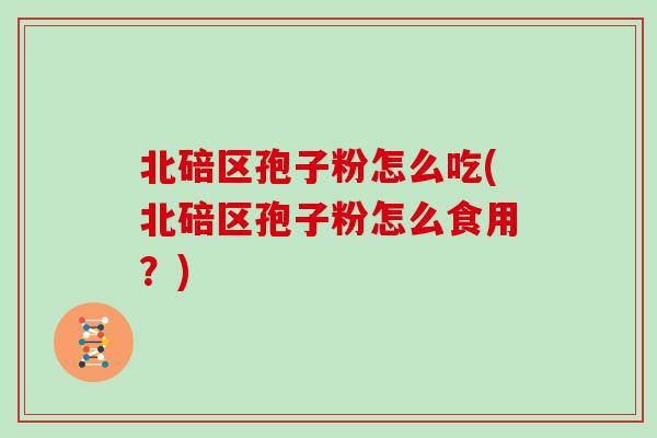 北碚区孢子粉怎么吃(北碚区孢子粉怎么食用？)