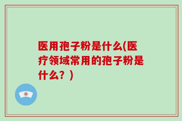 医用孢子粉是什么(医疗领域常用的孢子粉是什么?)