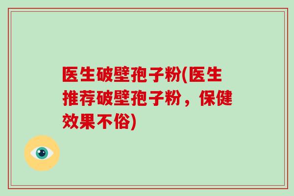 医生破壁孢子粉(医生推荐破壁孢子粉,保健效果不俗)
