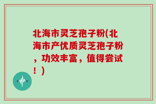 北海市灵芝孢子粉(北海市产优质灵芝孢子粉,功效丰富,值得尝试!)