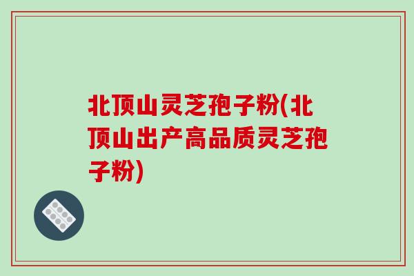 北顶山灵芝孢子粉(北顶山出产高品质灵芝孢子粉)