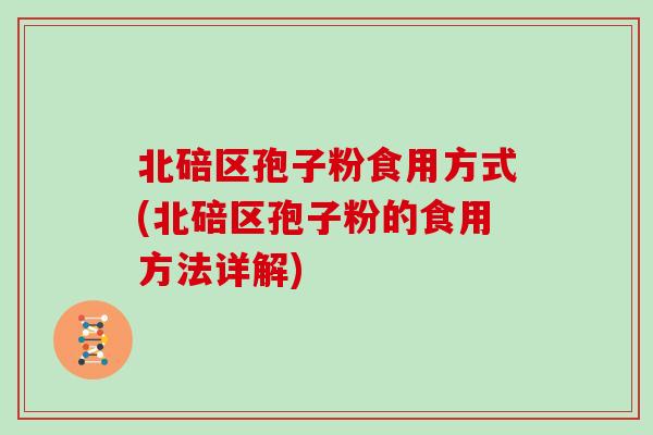 北碚区孢子粉食用方式(北碚区孢子粉的食用方法详解)