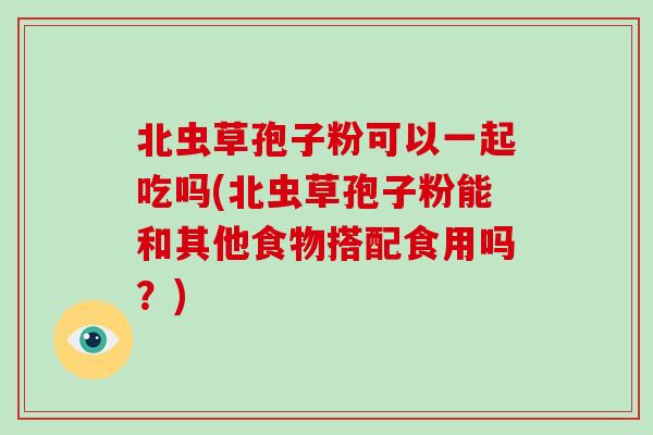 北虫草孢子粉可以一起吃吗(北虫草孢子粉能和其他食物搭配食用吗？)