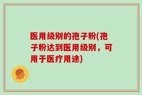 医用级别的孢子粉(孢子粉达到医用级别，可用于医疗用途)