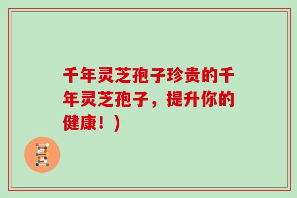 千年灵芝孢子珍贵的千年灵芝孢子,提升你的健康!)