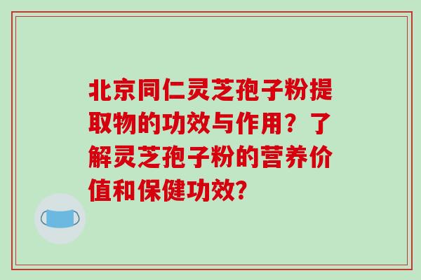 北京同仁灵芝孢子粉提取物的功效与作用？了解灵芝孢子粉的营养价值和保健功效？