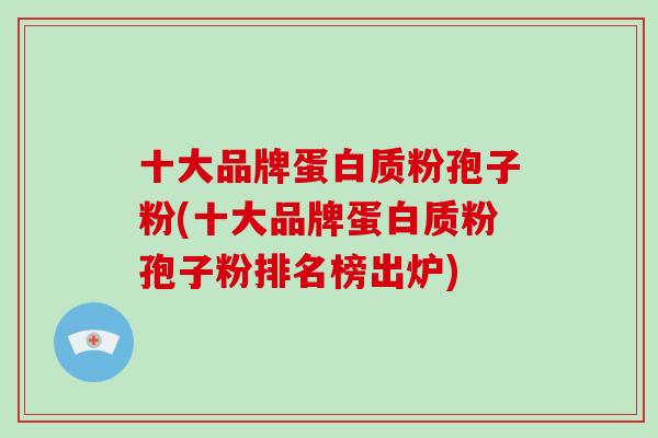 十大品牌蛋白质粉孢子粉(十大品牌蛋白质粉孢子粉排名榜出炉)