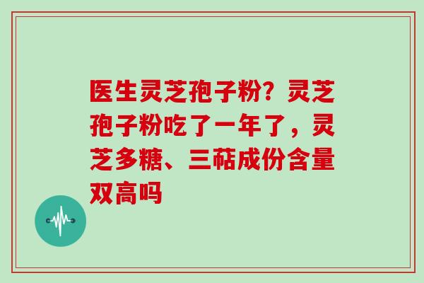医生灵芝孢子粉？灵芝孢子粉吃了一年了，灵芝多糖、三萜成份含量双高吗