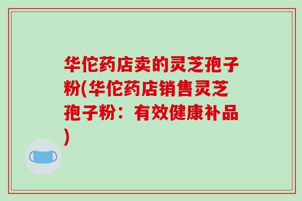 华佗药店卖的灵芝孢子粉(华佗药店销售灵芝孢子粉：有效健康补品)