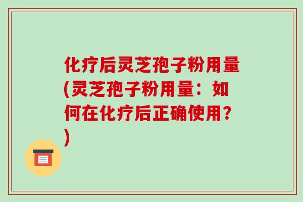 化疗后灵芝孢子粉用量(灵芝孢子粉用量：如何在化疗后正确使用？)