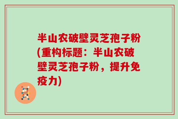 半山农破壁灵芝孢子粉(重构标题:半山农破壁灵芝孢子粉,提升免疫力)