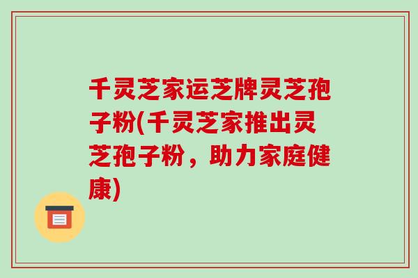 千灵芝家运芝牌灵芝孢子粉(千灵芝家推出灵芝孢子粉,助力家庭健康)