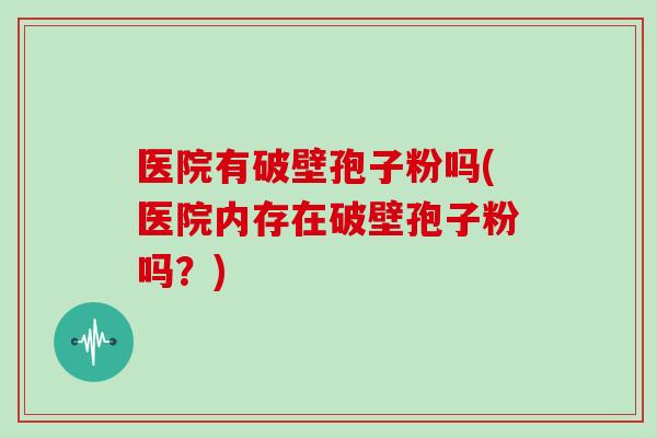 医院有破壁孢子粉吗(医院内存在破壁孢子粉吗?)