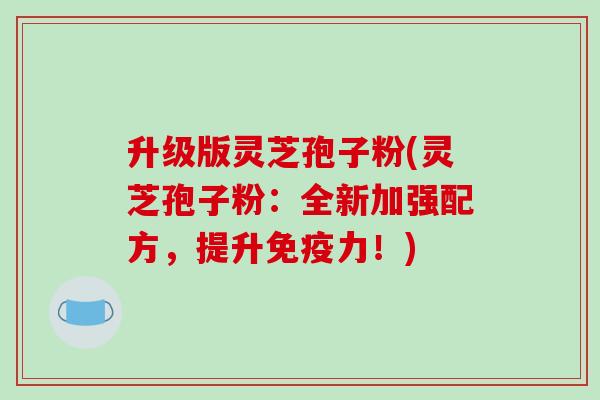 升级版灵芝孢子粉(灵芝孢子粉：全新加强配方，提升免疫力！)
