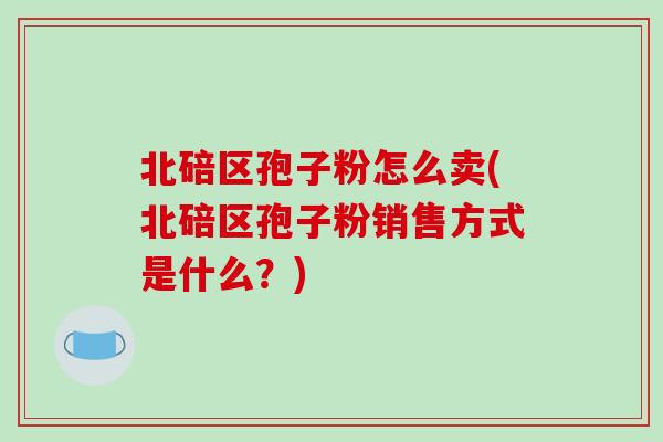 北碚区孢子粉怎么卖(北碚区孢子粉销售方式是什么？)