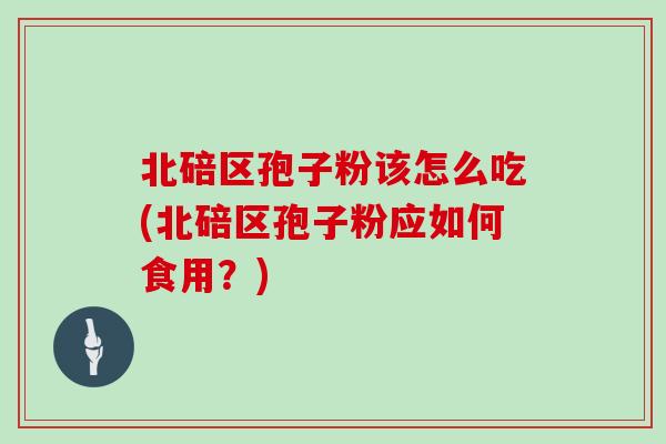 北碚区孢子粉该怎么吃(北碚区孢子粉应如何食用？)