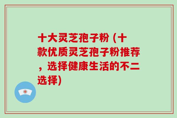 十大灵芝孢子粉 (十款优质灵芝孢子粉推荐,选择健康生活的不二选择)