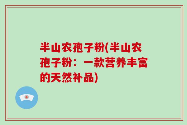 半山农孢子粉(半山农孢子粉:一款营养丰富的天然补品)