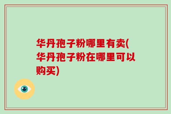 华丹孢子粉哪里有卖(华丹孢子粉在哪里可以购买)
